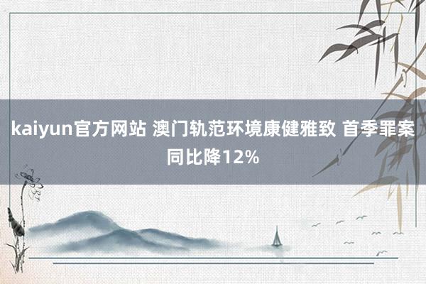 kaiyun官方网站 澳门轨范环境康健雅致 首季罪案同比降12%