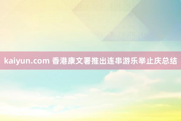 kaiyun.com 香港康文署推出连串游乐举止庆总结