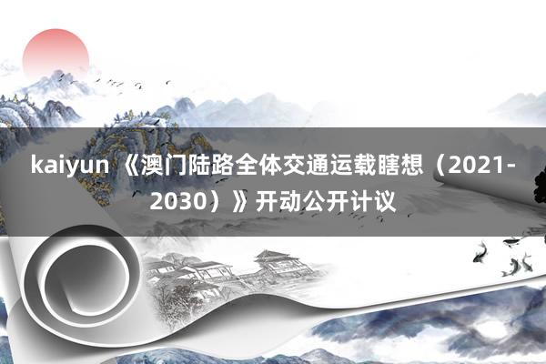 kaiyun 《澳门陆路全体交通运载瞎想（2021-2030）》开动公开计议