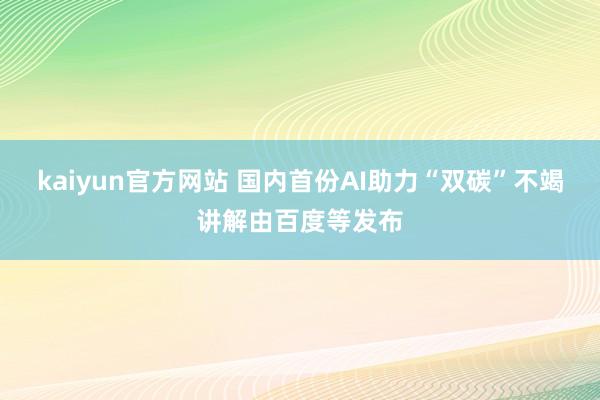 kaiyun官方网站 国内首份AI助力“双碳”不竭讲解由百度等发布