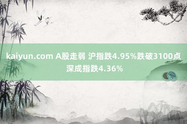 kaiyun.com A股走弱 沪指跌4.95%跌破3100点 深成指跌4.36%