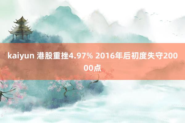 kaiyun 港股重挫4.97% 2016年后初度失守20000点