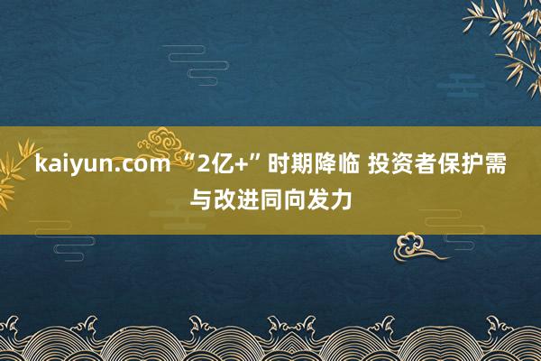 kaiyun.com “2亿+”时期降临 投资者保护需与改进同向发力