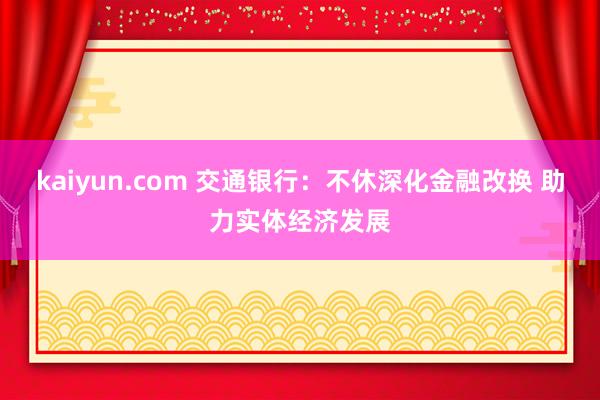 kaiyun.com 交通银行：不休深化金融改换 助力实体经济发展