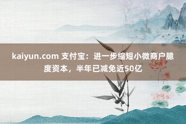 kaiyun.com 支付宝：进一步缩短小微商户臆度资本，半年已减免近50亿