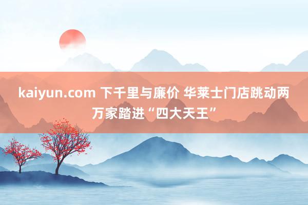 kaiyun.com 下千里与廉价 华莱士门店跳动两万家踏进“四大天王”