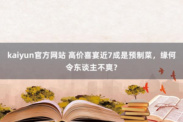 kaiyun官方网站 高价喜宴近7成是预制菜，缘何令东谈主不爽？