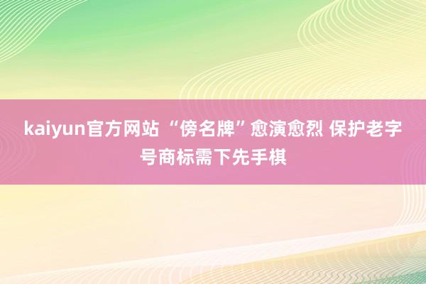 kaiyun官方网站 “傍名牌”愈演愈烈 保护老字号商标需下先手棋