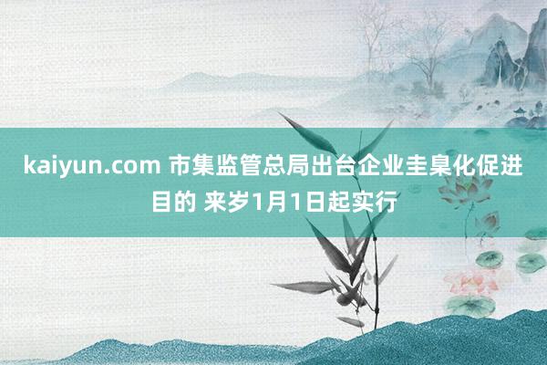 kaiyun.com 市集监管总局出台企业圭臬化促进目的 来岁1月1日起实行