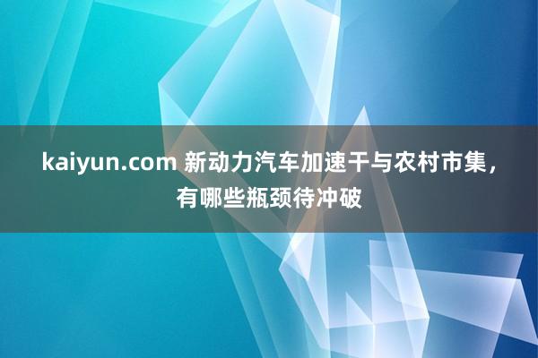 kaiyun.com 新动力汽车加速干与农村市集，有哪些瓶颈待冲破