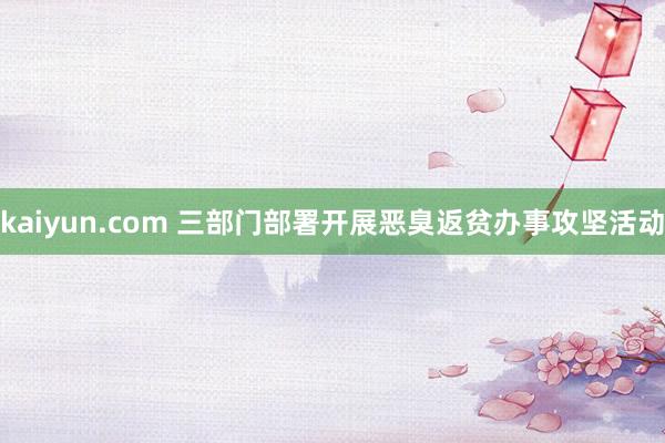 kaiyun.com 三部门部署开展恶臭返贫办事攻坚活动