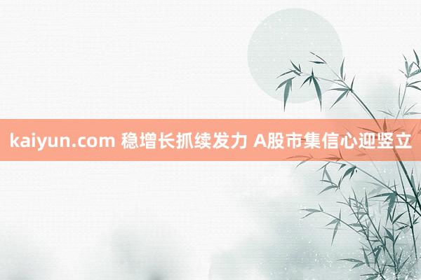 kaiyun.com 稳增长抓续发力 A股市集信心迎竖立