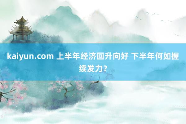 kaiyun.com 上半年经济回升向好 下半年何如握续发力？