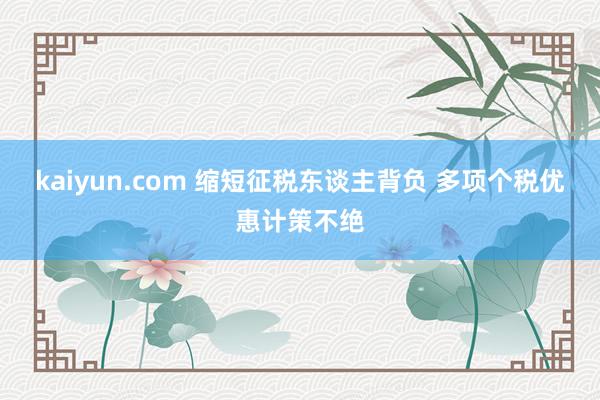 kaiyun.com 缩短征税东谈主背负 多项个税优惠计策不绝