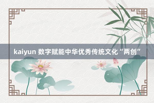 kaiyun 数字赋能中华优秀传统文化“两创”