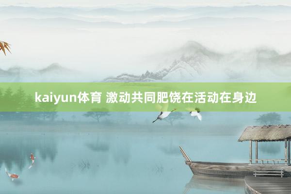 kaiyun体育 激动共同肥饶在活动在身边