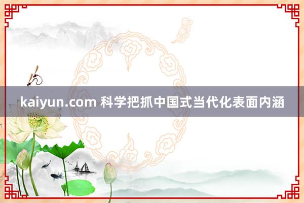 kaiyun.com 科学把抓中国式当代化表面内涵