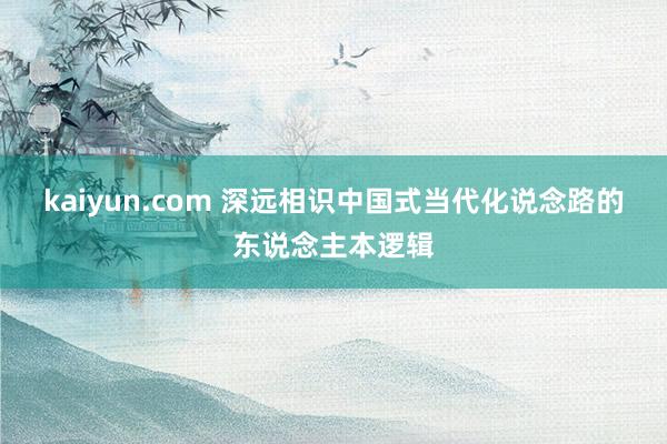 kaiyun.com 深远相识中国式当代化说念路的东说念主本逻辑