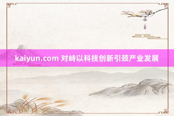 kaiyun.com 对峙以科技创新引颈产业发展