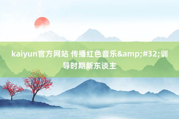 kaiyun官方网站 传播红色音乐&#32;训导时期新东谈主