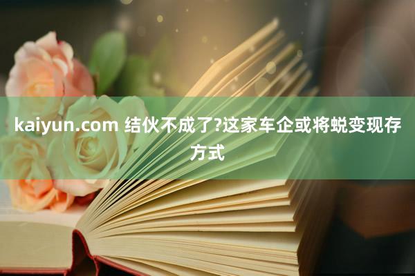 kaiyun.com 结伙不成了?这家车企或将蜕变现存方式