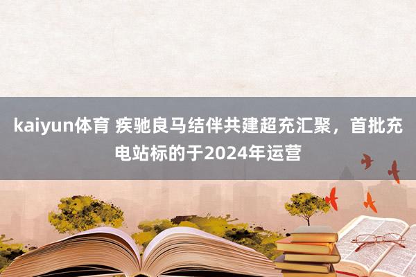 kaiyun体育 疾驰良马结伴共建超充汇聚，首批充电站标的于2024年运营