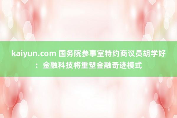 kaiyun.com 国务院参事室特约商议员胡学好：金融科技将重塑金融奇迹模式