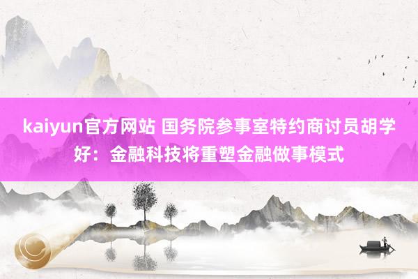 kaiyun官方网站 国务院参事室特约商讨员胡学好：金融科技将重塑金融做事模式