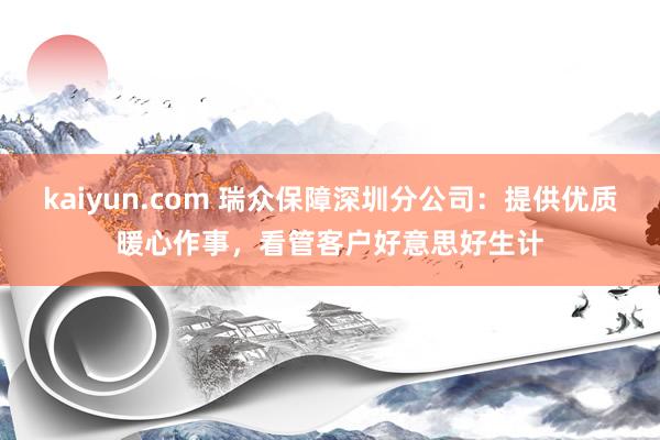 kaiyun.com 瑞众保障深圳分公司：提供优质暖心作事，看管客户好意思好生计