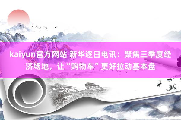 kaiyun官方网站 新华逐日电讯：聚焦三季度经济场地，让“购物车”更好拉动基本盘