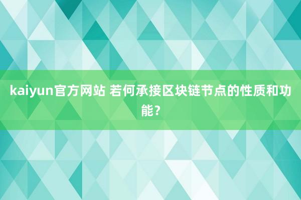 kaiyun官方网站 若何承接区块链节点的性质和功能？