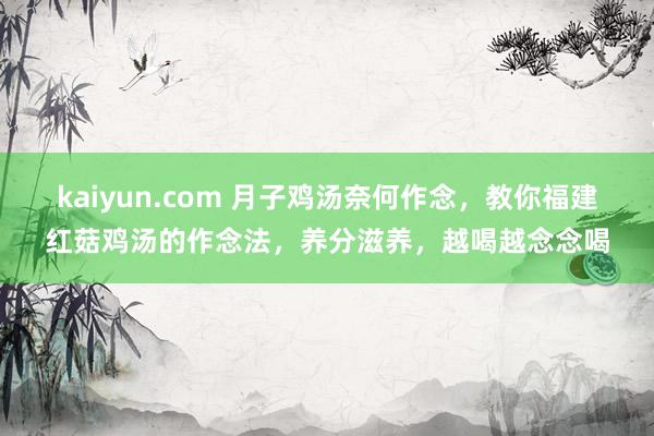 kaiyun.com 月子鸡汤奈何作念，教你福建红菇鸡汤的作念法，养分滋养，越喝越念念喝