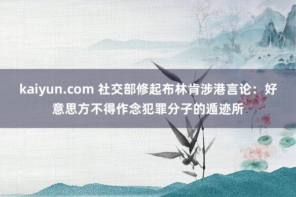 kaiyun.com 社交部修起布林肯涉港言论：好意思方不得作念犯罪分子的遁迹所