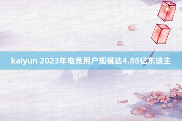 kaiyun 2023年电竞用户规模达4.88亿东谈主