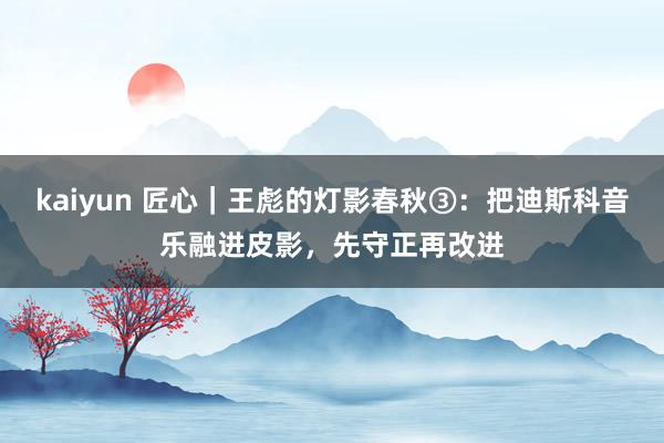 kaiyun 匠心｜王彪的灯影春秋③：把迪斯科音乐融进皮影，先守正再改进