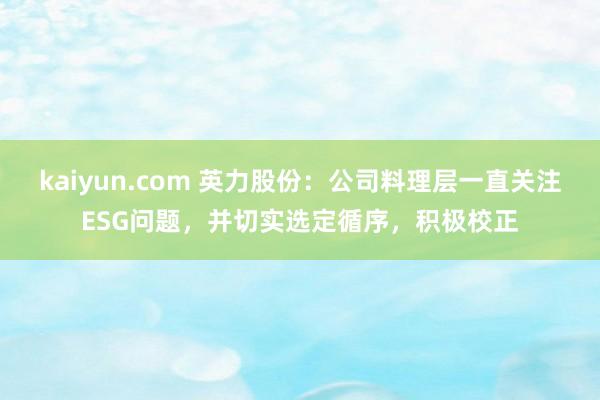 kaiyun.com 英力股份：公司料理层一直关注ESG问题，并切实选定循序，积极校正