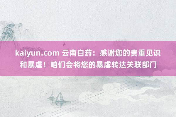 kaiyun.com 云南白药：感谢您的贵重见识和暴虐！咱们会将您的暴虐转达关联部门