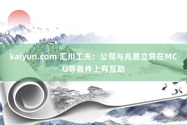 kaiyun.com 汇川工夫：公司与兆易立异在MCU等器件上有互助