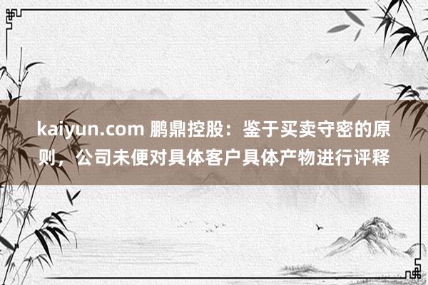 kaiyun.com 鹏鼎控股：鉴于买卖守密的原则，公司未便对具体客户具体产物进行评释