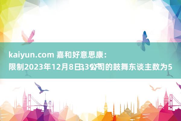 kaiyun.com 嘉和好意思康：
限制2023年12月8日，公司的鼓舞东谈主数为5339户