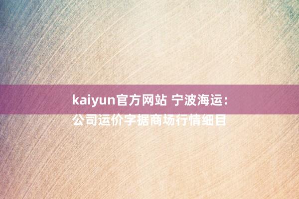 kaiyun官方网站 宁波海运：
公司运价字据商场行情细目