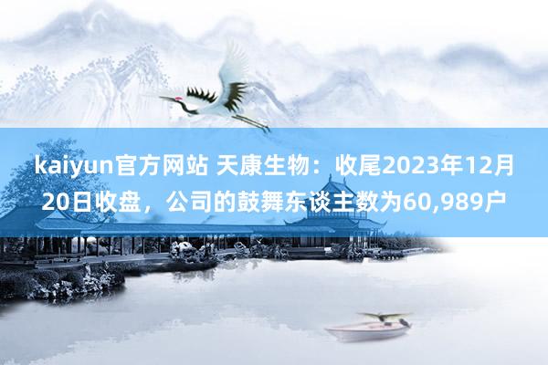 kaiyun官方网站 天康生物：收尾2023年12月20日收盘，公司的鼓舞东谈主数为60,989户