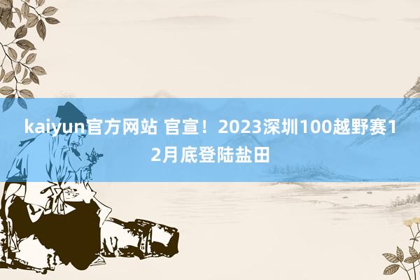 kaiyun官方网站 官宣！2023深圳100越野赛12月底登陆盐田