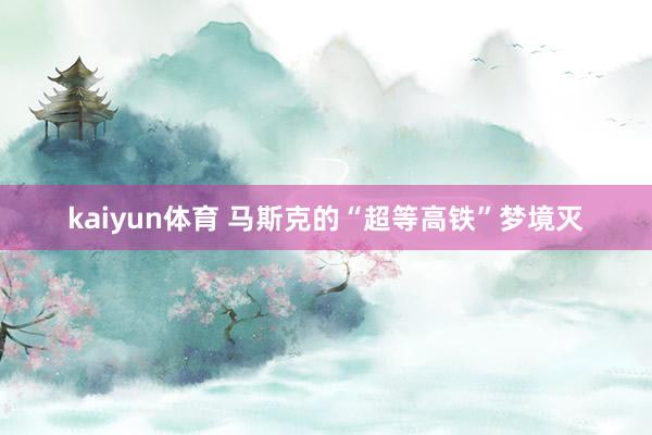 kaiyun体育 马斯克的“超等高铁”梦境灭