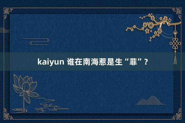 kaiyun 谁在南海惹是生“菲”？