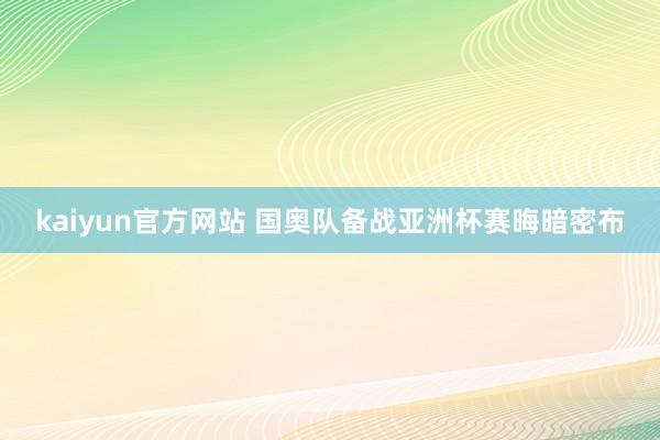 kaiyun官方网站 国奥队备战亚洲杯赛晦暗密布