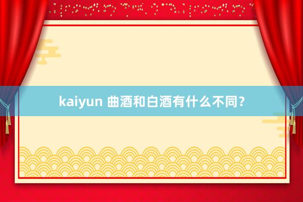 kaiyun 曲酒和白酒有什么不同？