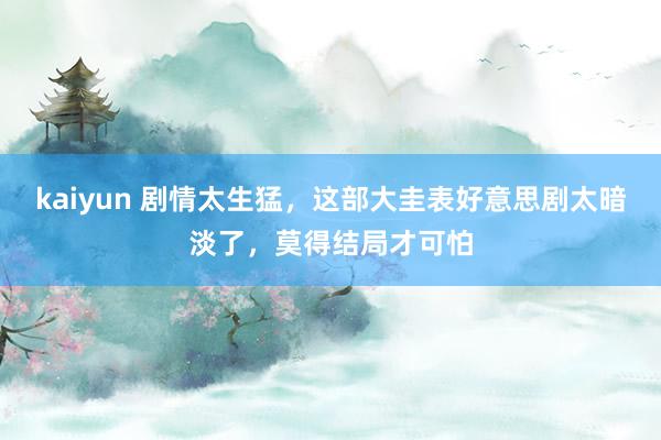 kaiyun 剧情太生猛，这部大圭表好意思剧太暗淡了，莫得结局才可怕