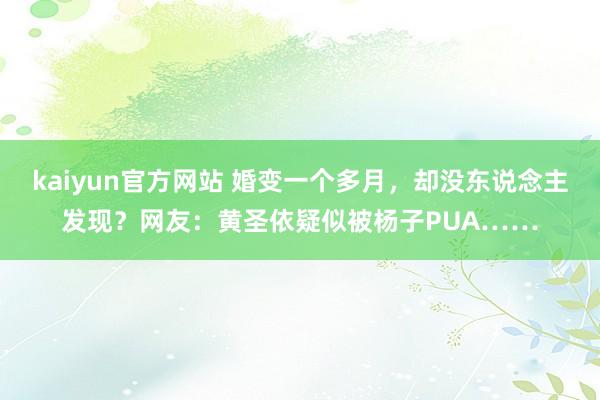 kaiyun官方网站 婚变一个多月，却没东说念主发现？网友：黄圣依疑似被杨子PUA……