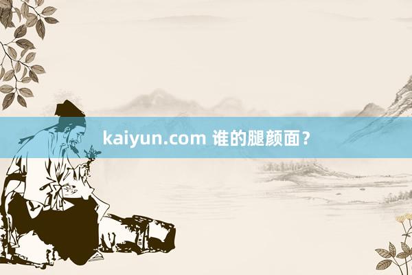 kaiyun.com 谁的腿颜面？